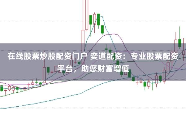 在线股票炒股配资门户 奕道配资：专业股票配资平台，助您财富增值