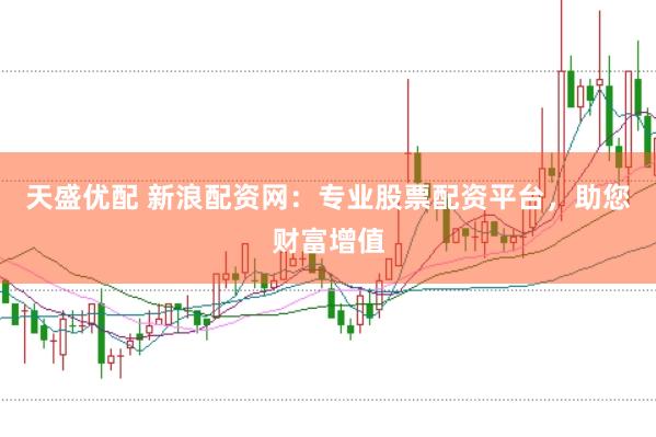 天盛优配 新浪配资网：专业股票配资平台，助您财富增值