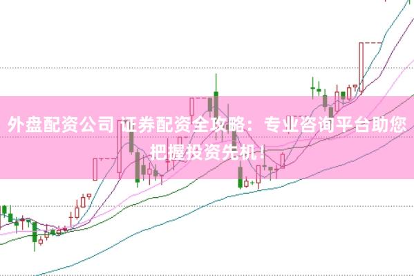 外盘配资公司 证券配资全攻略：专业咨询平台助您把握投资先机！