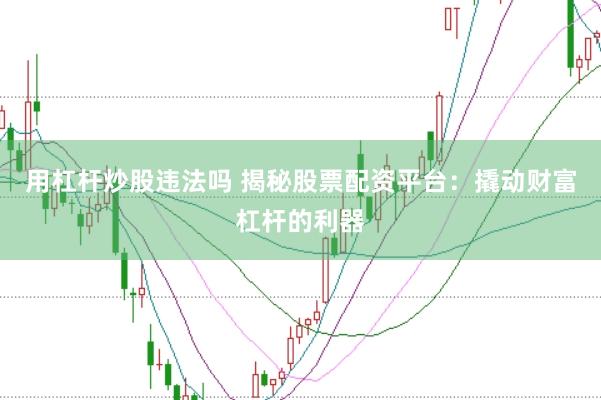 用杠杆炒股违法吗 揭秘股票配资平台：撬动财富杠杆的利器