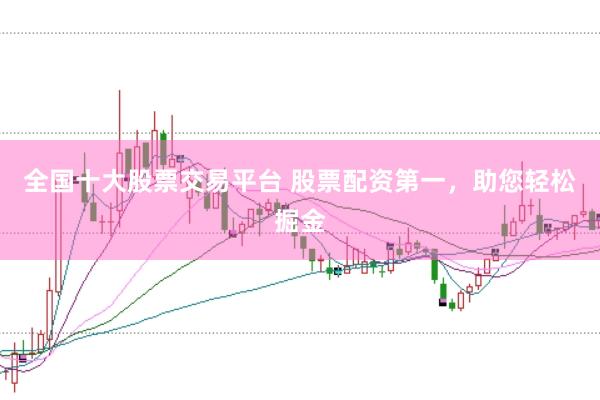 全国十大股票交易平台 股票配资第一，助您轻松掘金