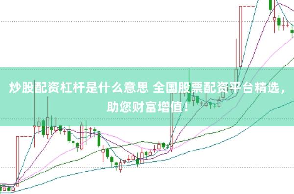 炒股配资杠杆是什么意思 全国股票配资平台精选，助您财富增值！
