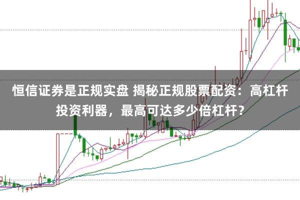 恒信证券是正规实盘 揭秘正规股票配资：高杠杆投资利器，最高可达多少倍杠杆？