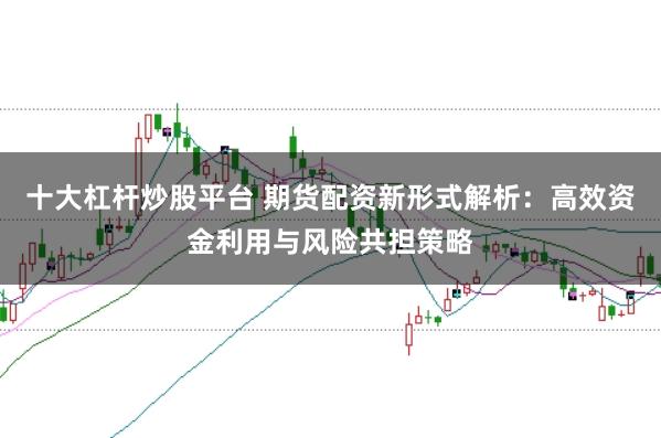十大杠杆炒股平台 期货配资新形式解析：高效资金利用与风险共担策略
