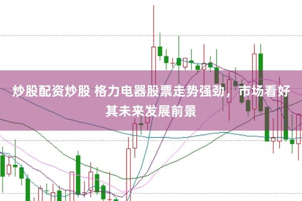 炒股配资炒股 格力电器股票走势强劲，市场看好其未来发展前景