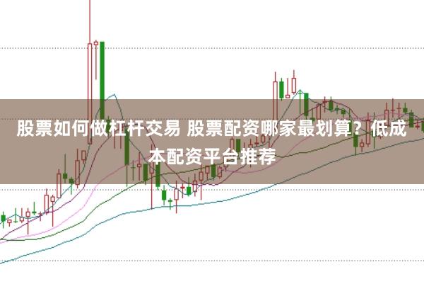 股票如何做杠杆交易 股票配资哪家最划算？低成本配资平台推荐