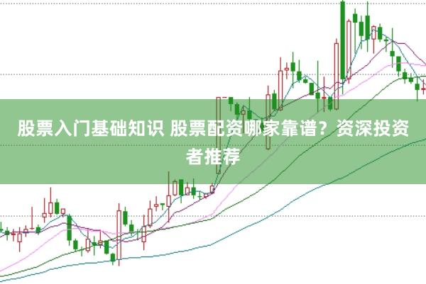 股票入门基础知识 股票配资哪家靠谱？资深投资者推荐