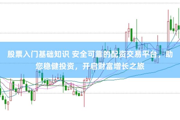 股票入门基础知识 安全可靠的配资交易平台，助您稳健投资，开启财富增长之旅