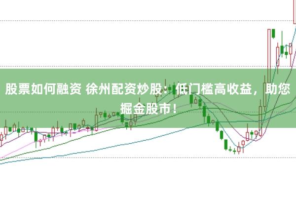 股票如何融资 徐州配资炒股：低门槛高收益，助您掘金股市！