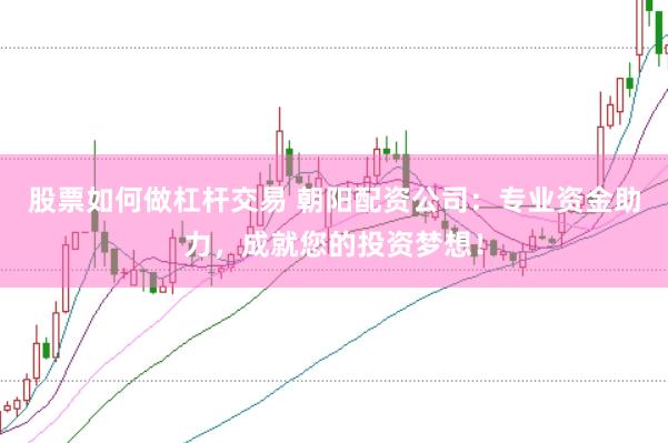 股票如何做杠杆交易 朝阳配资公司：专业资金助力，成就您的投资梦想！