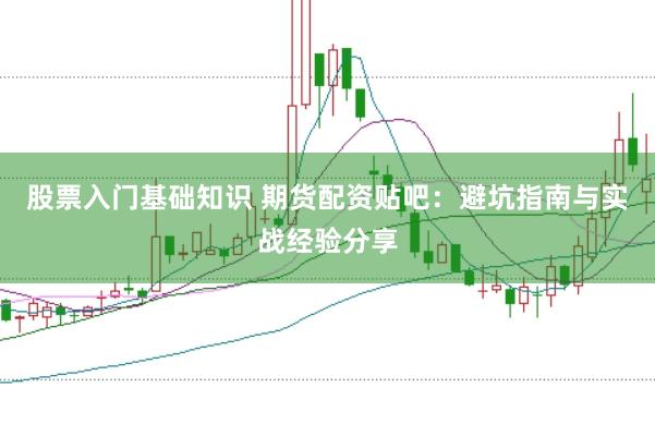 股票入门基础知识 期货配资贴吧：避坑指南与实战经验分享