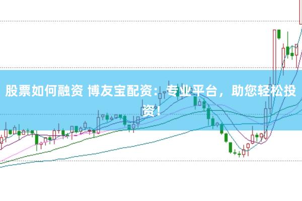 股票如何融资 博友宝配资：专业平台，助您轻松投资！