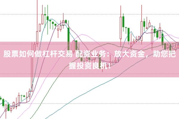 股票如何做杠杆交易 配资业务：放大资金，助您把握投资良机！