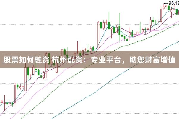 股票如何融资 杭州配资：专业平台，助您财富增值