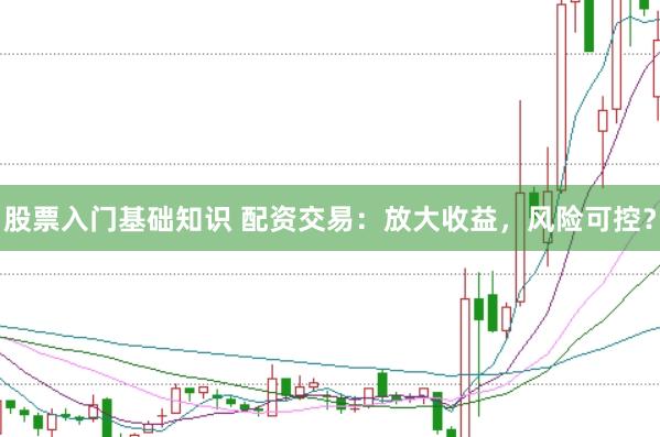 股票入门基础知识 配资交易：放大收益，风险可控？