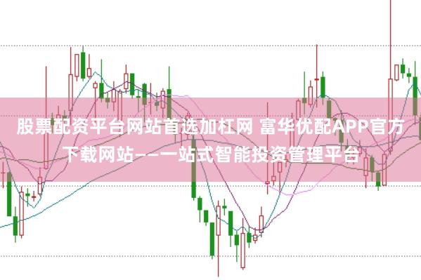 股票配资平台网站首选加杠网 富华优配APP官方下载网站——一站式智能投资管理平台