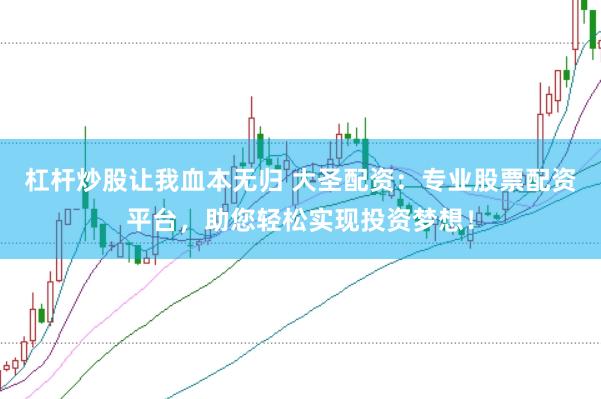 杠杆炒股让我血本无归 大圣配资：专业股票配资平台，助您轻松实现投资梦想！