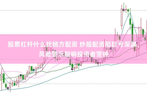 股票杠杆什么找杨方配资 炒股配资陷巨亏深渊，风险警示敲响投资者警钟