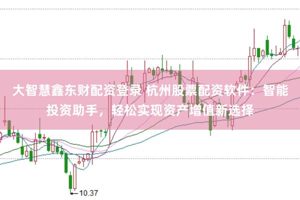 大智慧鑫东财配资登录 杭州股票配资软件：智能投资助手，轻松实现资产增值新选择