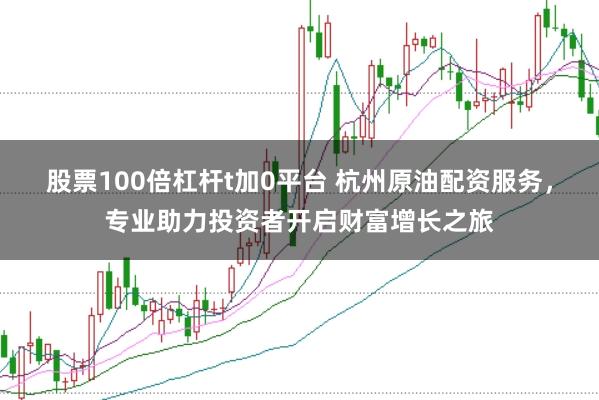 股票100倍杠杆t加0平台 杭州原油配资服务，专业助力投资者开启财富增长之旅