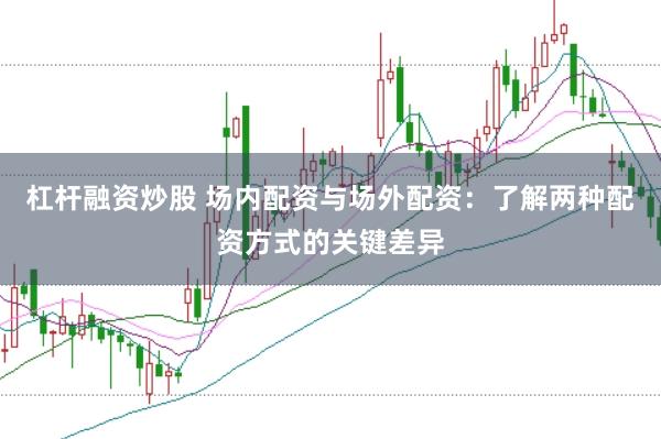 杠杆融资炒股 场内配资与场外配资：了解两种配资方式的关键差异