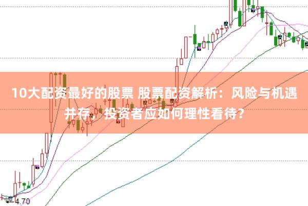 10大配资最好的股票 股票配资解析：风险与机遇并存，投资者应如何理性看待？