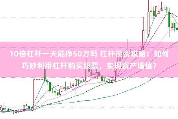 10倍杠杆一天能挣50万吗 杠杆投资攻略：如何巧妙利用杠杆购买股票，实现资产增值？
