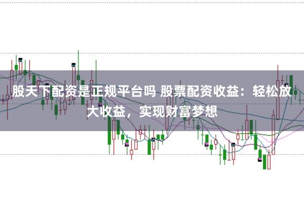 股天下配资是正规平台吗 股票配资收益：轻松放大收益，实现财富梦想