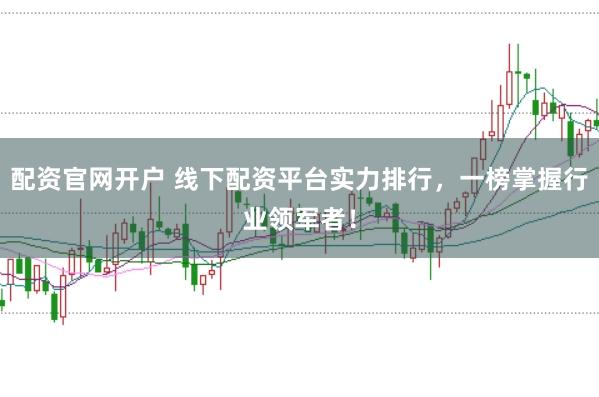 配资官网开户 线下配资平台实力排行，一榜掌握行业领军者！