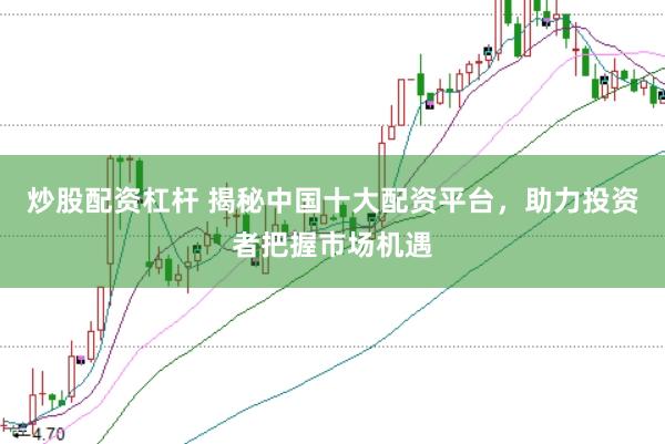 炒股配资杠杆 揭秘中国十大配资平台，助力投资者把握市场机遇