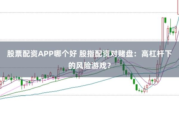 股票配资APP哪个好 股指配资对赌盘：高杠杆下的风险游戏？