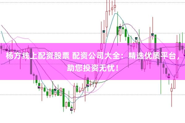 杨方线上配资股票 配资公司大全：精选优质平台，助您投资无忧！