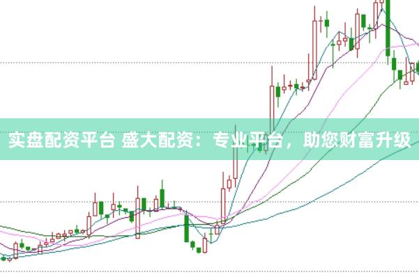 实盘配资平台 盛大配资：专业平台，助您财富升级
