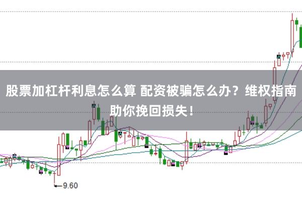 股票加杠杆利息怎么算 配资被骗怎么办？维权指南助你挽回损失！