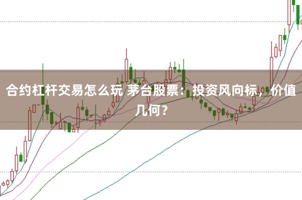 合约杠杆交易怎么玩 茅台股票：投资风向标，价值几何？
