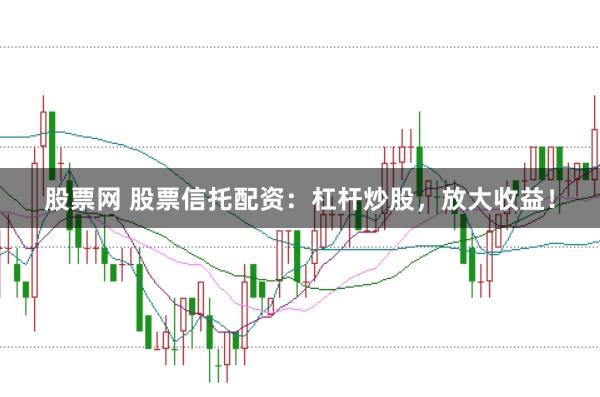 股票网 股票信托配资：杠杆炒股，放大收益！