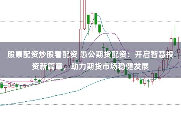 股票配资炒股看配资 愚公期货配资：开启智慧投资新篇章，助力期货市场稳健发展