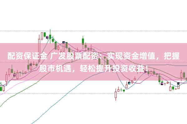 配资保证金 广发股票配资：实现资金增值，把握股市机遇，轻松提升投资收益！