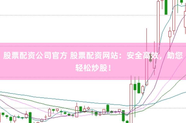 股票配资公司官方 股票配资网站：安全高效，助您轻松炒股！