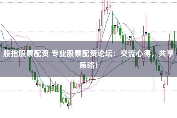 股指股票配资 专业股票配资论坛：交流心得，共享策略！