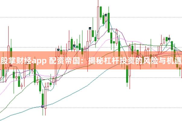 股掌财经app 配资帝国：揭秘杠杆投资的风险与机遇