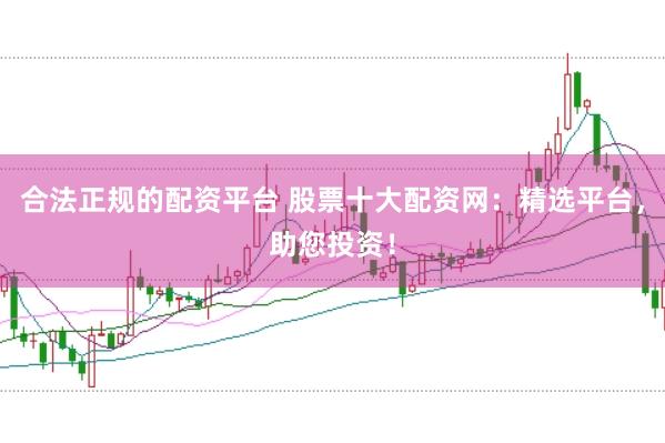 合法正规的配资平台 股票十大配资网：精选平台，助您投资！