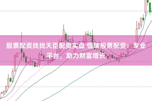 股票配资找找天臣配资实盘 恒瑞股票配资：专业平台，助力财富增长