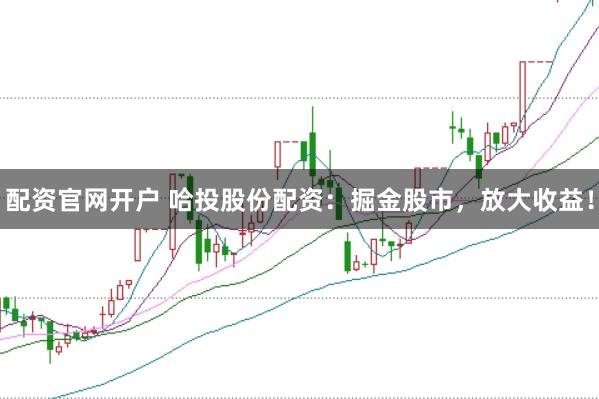 配资官网开户 哈投股份配资：掘金股市，放大收益！