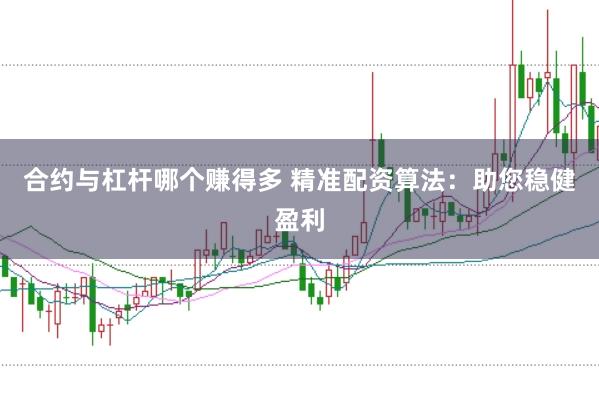 合约与杠杆哪个赚得多 精准配资算法：助您稳健盈利