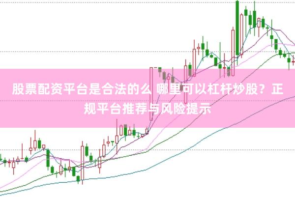 股票配资平台是合法的么 哪里可以杠杆炒股？正规平台推荐与风险提示