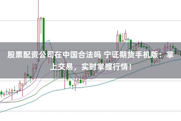 股票配资公司在中国合法吗 宁证期货手机版：掌上交易，实时掌握行情！