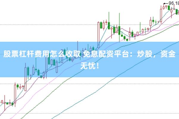 股票杠杆费用怎么收取 免息配资平台：炒股，资金无忧！