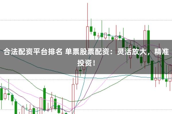 合法配资平台排名 单票股票配资：灵活放大，精准投资！
