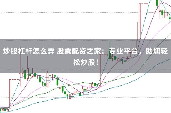 炒股杠杆怎么弄 股票配资之家：专业平台，助您轻松炒股！